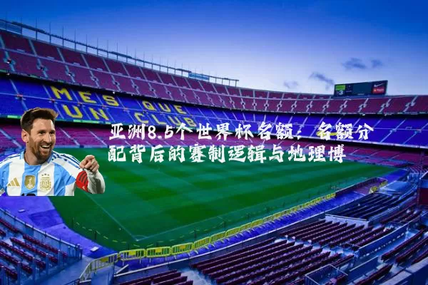 亚洲8.5个世界杯名额：名额分配背后的赛制逻辑与地理博弈