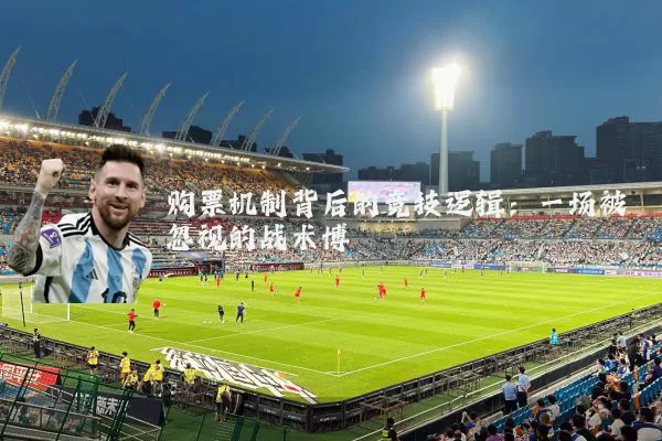 购票机制背后的竞技逻辑:一场被忽视的战术博弈