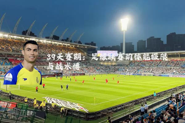 39天赛期：足球联赛的体能极限与战术博弈