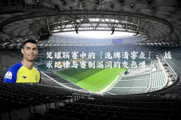 足球联赛中的「洗牌清零点」：战术纪律与赛制漏洞的灰色博弈