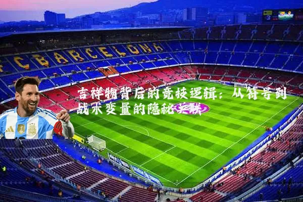 吉祥物背后的竞技逻辑:从符号到战术变量的隐秘关联
