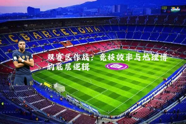 双赛区作战:竞技效率与地理博弈的底层逻辑