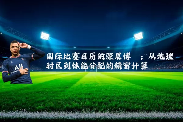 国际比赛日历的深层博弈：从地理时区到体能分配的精密计算