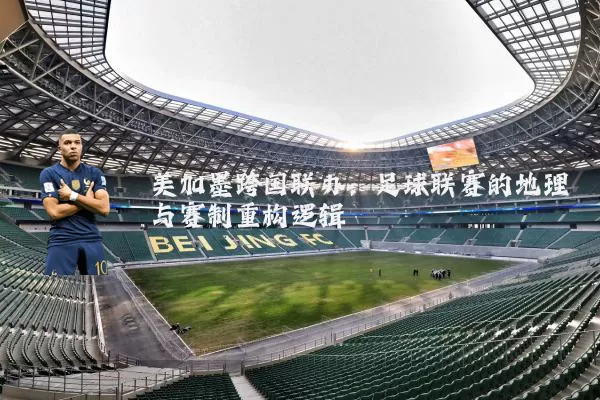 美加墨跨国联办:足球联赛的地理与赛制重构逻辑
