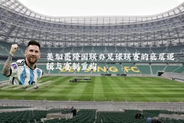 美加墨跨国联办足球联赛的底层逻辑与赛制重构