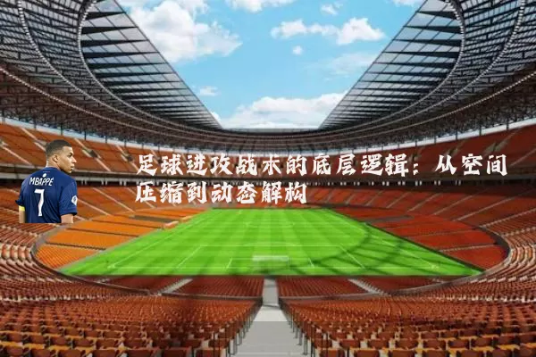 足球进攻战术的底层逻辑：从空间压缩到动态解构