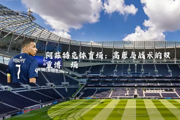阿兹特克体育场：高原与战术的双重博弈场