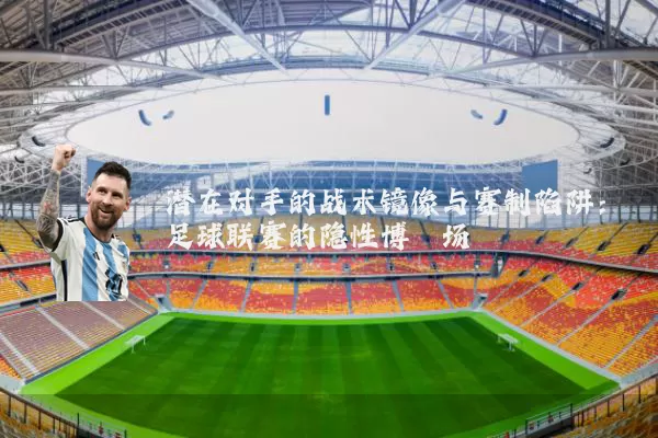 潜在对手的战术镜像与赛制陷阱:足球联赛的隐性博弈场