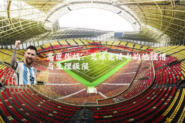 高原作战:足球竞技中的地理博弈与生理极限