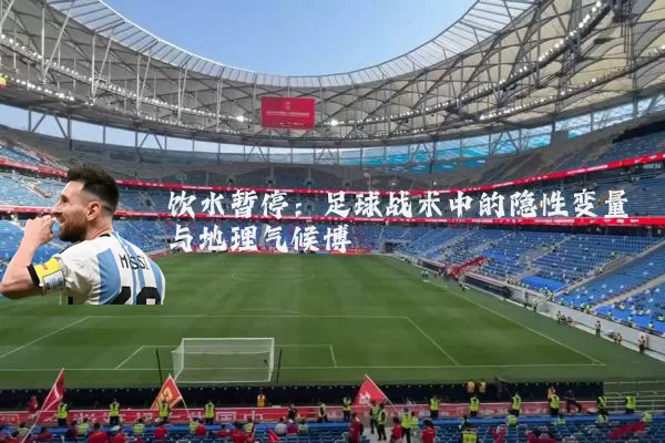 饮水暂停:足球战术中的隐性变量与地理气候博弈