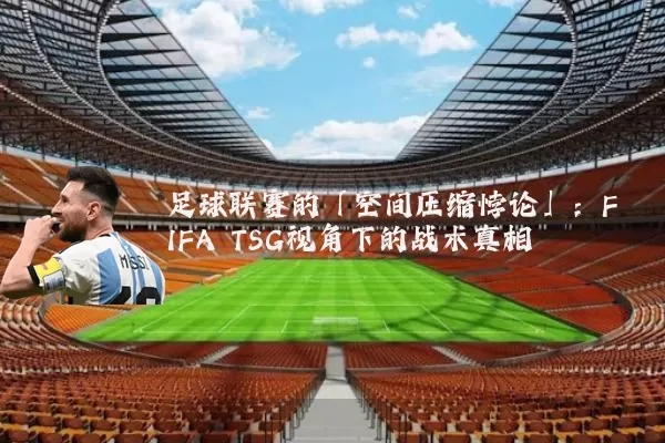 足球联赛的「空间压缩悖论」：FIFA TSG视角下的战术真相